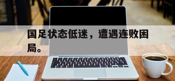国足状态低迷，遭遇连败困局。