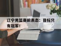 辽宁男篮赛前表态：目标只有冠军！