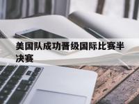 爱游戏平台官网下载-美国队成功晋级国际比赛半决赛