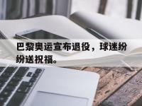 巴黎奥运宣布退役，球迷纷纷送祝福。