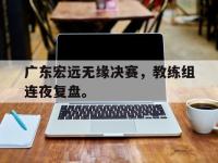 广东宏远无缘决赛，教练组连夜复盘。