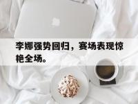 爱游戏平台官网下载-李娜强势回归，赛场表现惊艳全场。