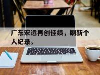 爱游戏平台官网下载-广东宏远再创佳绩，刷新个人纪录。