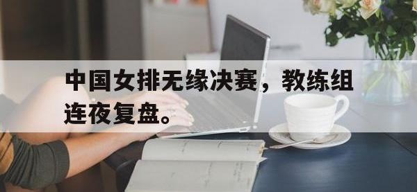 爱游戏平台官网下载-中国女排无缘决赛，教练组连夜复盘。
