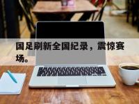 爱游戏平台官方官网-国足刷新全国纪录，震惊赛场。