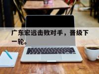 爱游戏平台官方官网-广东宏远击败对手，晋级下一轮。