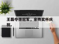 爱游戏平台官方官网-王磊夺得冠军，亲吻奖杯庆祝。