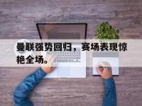 爱游戏平台官网下载-曼联强势回归，赛场表现惊艳全场。