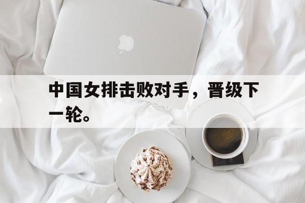 中国女排击败对手，晋级下一轮。