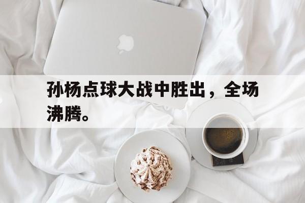 孙杨点球大战中胜出,全场沸腾。 孙杨点球大战中胜出,全场沸腾。