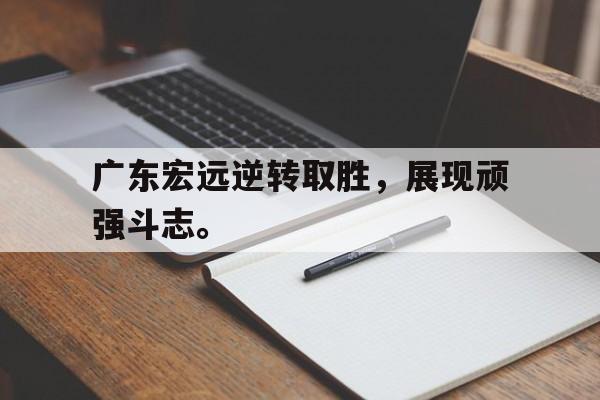 广东宏远逆转取胜，展现顽强斗志。