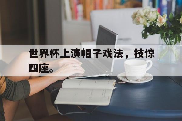 世界杯上演帽子戏法，技惊四座。