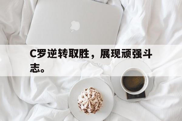 C罗逆转取胜，展现顽强斗志。