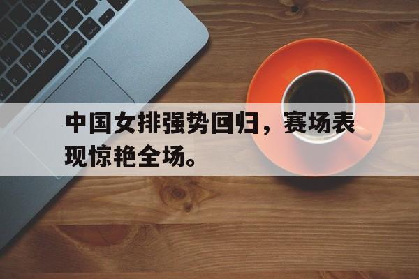 中国女排强势回归，赛场表现惊艳全场。
