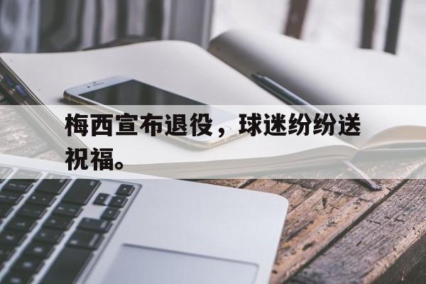 梅西宣布退役，球迷纷纷送祝福。