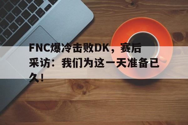 FNC爆冷击败DK，赛后采访：我们为这一天准备已久！