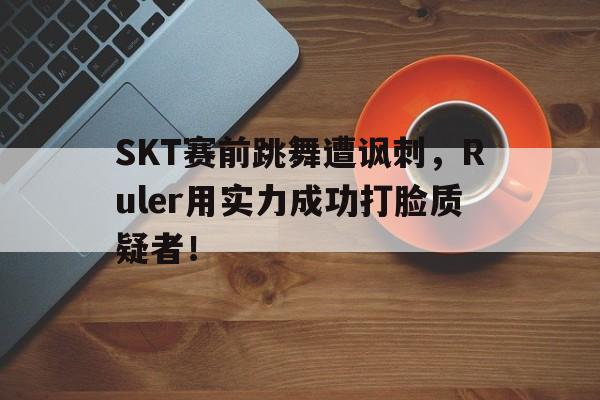SKT赛前跳舞遭讽刺，Ruler用实力成功打脸质疑者！