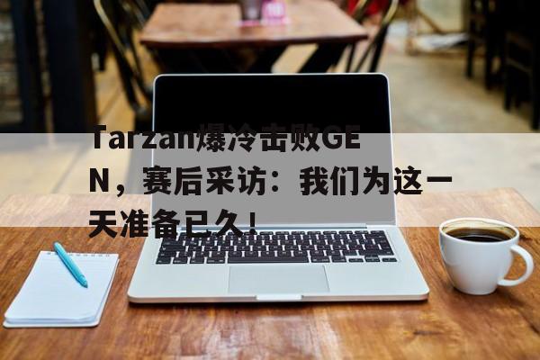 Tarzan爆冷击败GEN，赛后采访：我们为这一天准备已久！