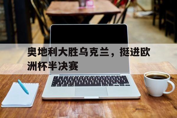 奥地利大胜乌克兰，挺进欧洲杯半决赛