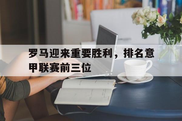 罗马迎来重要胜利，排名意甲联赛前三位