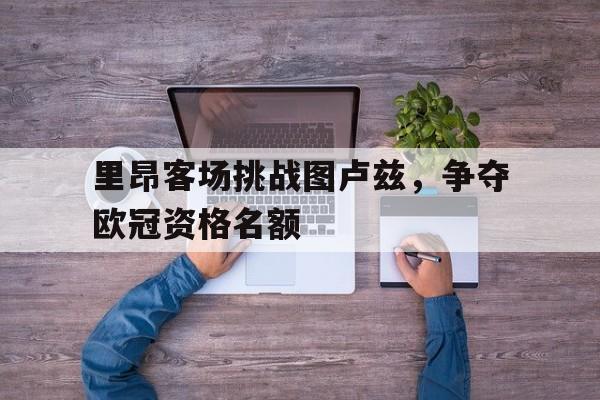 里昂客场挑战图卢兹，争夺欧冠资格名额