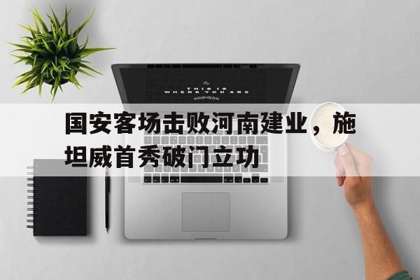 国安客场击败河南建业，施坦威首秀破门立功